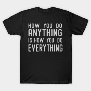 How You Do Anything Is How You Do Everything T-Shirt